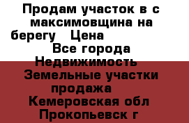 Продам участок в с.максимовщина на берегу › Цена ­ 1 000 000 - Все города Недвижимость » Земельные участки продажа   . Кемеровская обл.,Прокопьевск г.